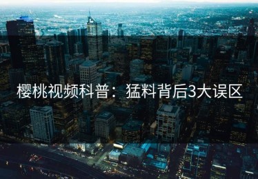 樱桃视频科普：猛料背后3大误区