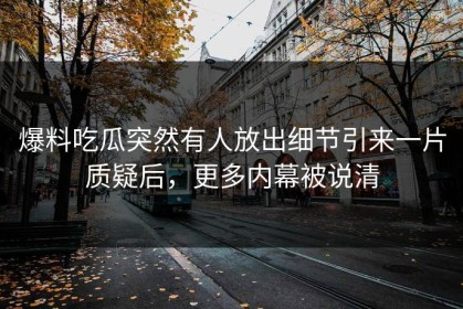 爆料吃瓜突然有人放出细节引来一片质疑后，更多内幕被说清