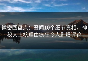 微密圈盘点：丑闻10个细节真相，神秘人上榜理由疯狂令人刷爆评论