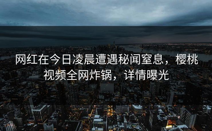 网红在今日凌晨遭遇秘闻窒息，樱桃视频全网炸锅，详情曝光