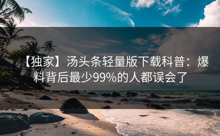 【独家】汤头条轻量版下载科普:爆料背后最少99%的人都误会了 【独家】汤头条轻量版下载科普:爆料背后最少99%的人都误会了