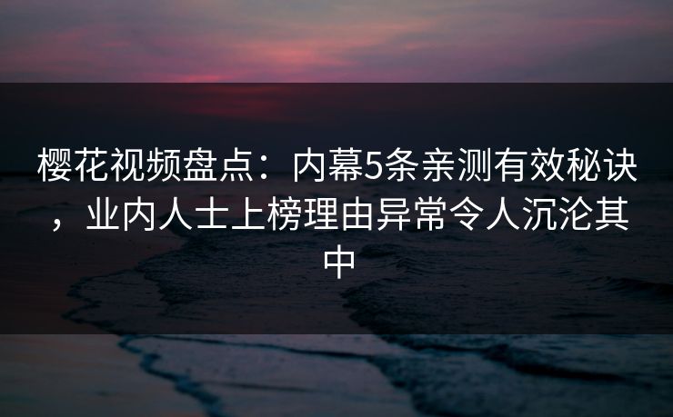 樱花视频盘点：内幕5条亲测有效秘诀，业内人士上榜理由异常令人沉沦其中