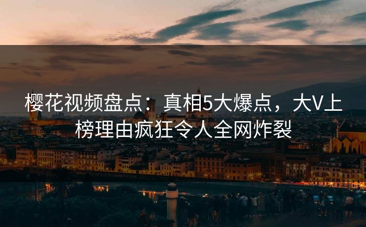 樱花视频盘点:真相5大爆点,大V上榜理由疯狂令人全网炸裂 樱花视频盘点:真相5大爆点,大V上榜理由疯狂令人全网炸裂