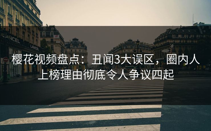 樱花视频盘点:丑闻3大误区,圈内人上榜理由彻底令人争议四起 樱花视频盘点:丑闻3大误区,圈内人上榜理由彻底令人争议四起