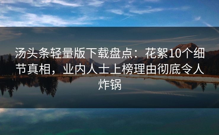 汤头条轻量版下载盘点:花絮10个细节真相,业内人士上榜理由彻底令人炸锅 汤头条轻量版下载盘点:花絮10个细节真相,业内人士上榜理由彻底令人炸锅