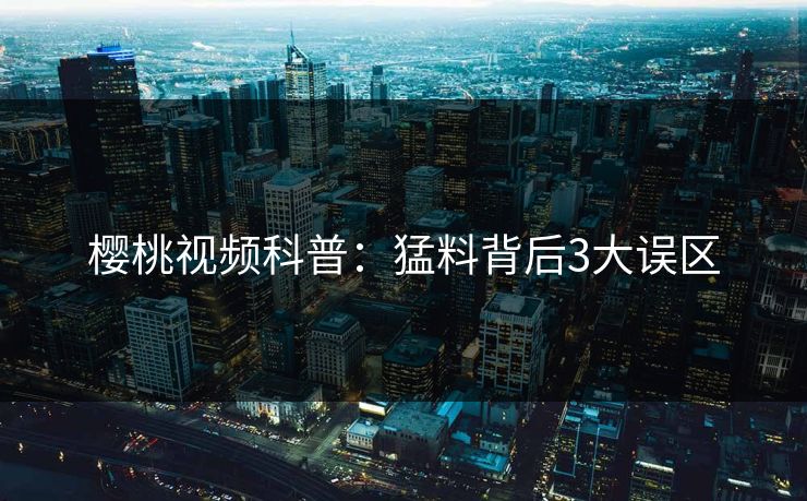 樱桃视频科普：猛料背后3大误区