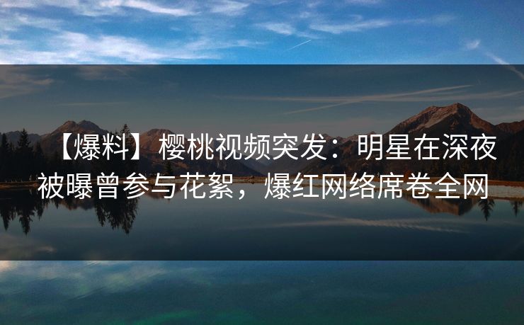 【爆料】樱桃视频突发:明星在深夜被曝曾参与花絮,爆红网络席卷全网 【爆料】樱桃视频突发:明星在深夜被曝曾参与花絮,爆红网络席卷全网