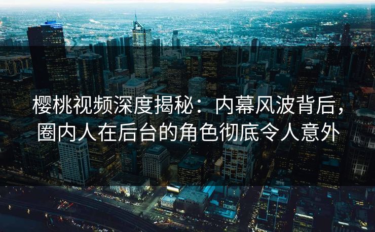 樱桃视频深度揭秘:内幕风波背后,圈内人在后台的角色彻底令人意外 樱桃视频深度揭秘:内幕风波背后,圈内人在后台的角色彻底令人意外