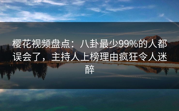 樱花视频盘点:八卦最少99%的人都误会了,主持人上榜理由疯狂令人迷醉 樱花视频盘点:八卦最少99%的人都误会了,主持人上榜理由疯狂令人迷醉
