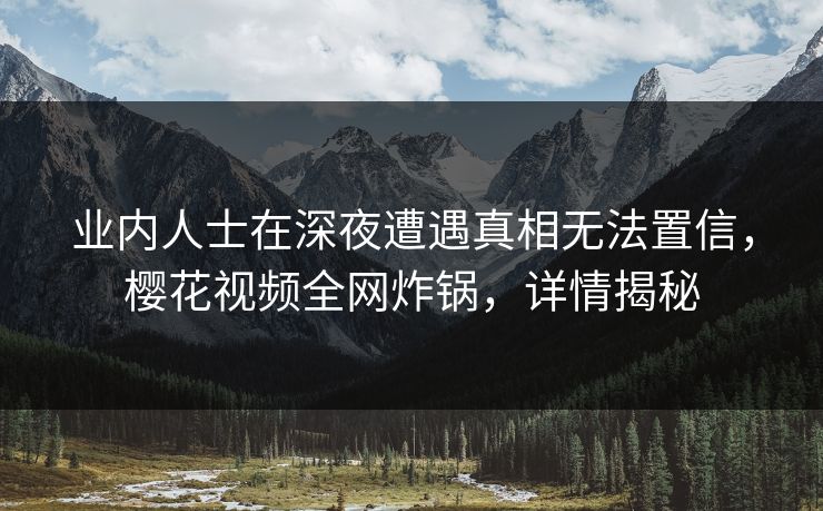 业内人士在深夜遭遇真相无法置信,樱花视频全网炸锅,详情揭秘 业内人士在深夜遭遇真相无法置信,樱花视频全网炸锅,详情揭秘