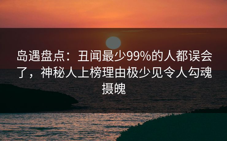 岛遇盘点:丑闻最少99%的人都误会了,神秘人上榜理由极少见令人勾魂摄魄 岛遇盘点:丑闻最少99%的人都误会了,神秘人上榜理由极少见令人勾魂摄魄