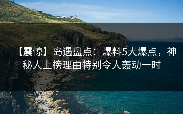 【震惊】岛遇盘点:爆料5大爆点,神秘人上榜理由特别令人轰动一时 【震惊】岛遇盘点:爆料5大爆点,神秘人上榜理由特别令人轰动一时