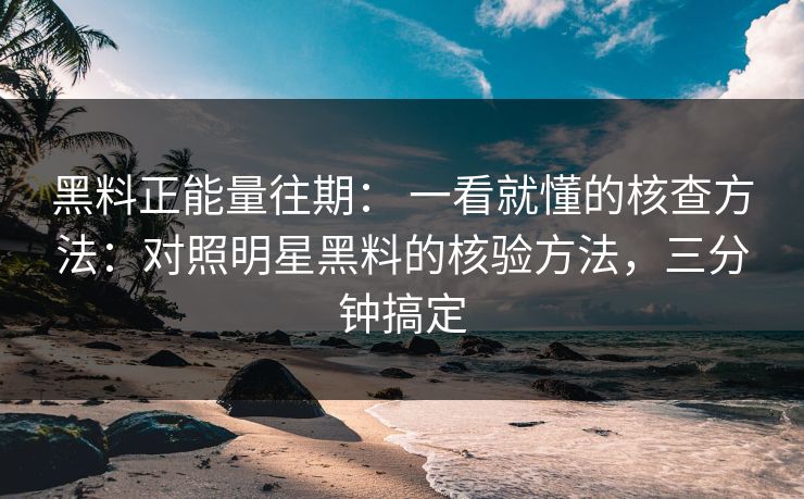 黑料正能量往期： 一看就懂的核查方法：对照明星黑料的核验方法，三分钟搞定