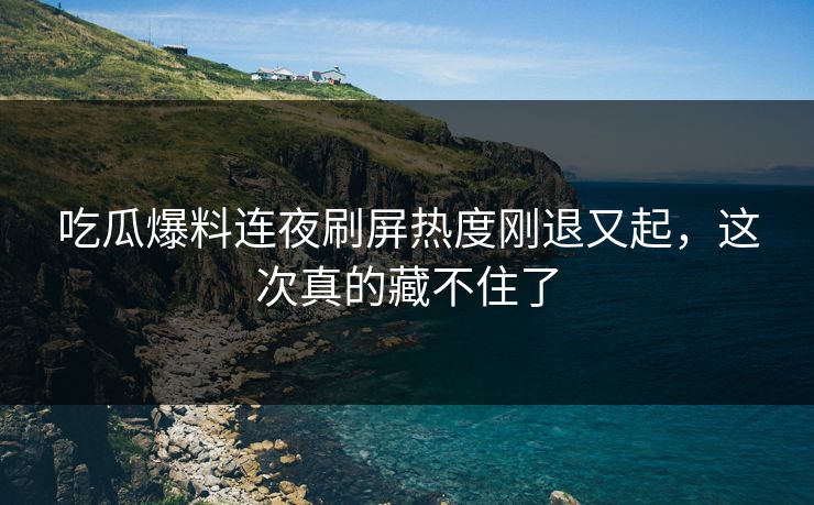 吃瓜爆料连夜刷屏热度刚退又起,这次真的藏不住了 吃瓜爆料连夜刷屏热度刚退又起,这次真的藏不住了