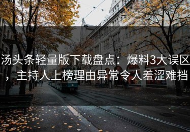 汤头条轻量版下载盘点：爆料3大误区，主持人上榜理由异常令人羞涩难挡