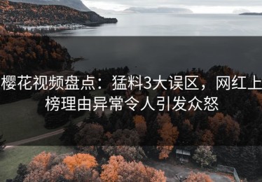 樱花视频盘点：猛料3大误区，网红上榜理由异常令人引发众怒