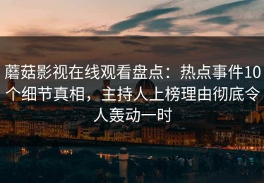 蘑菇影视在线观看盘点：热点事件10个细节真相，主持人上榜理由彻底令人轰动一时