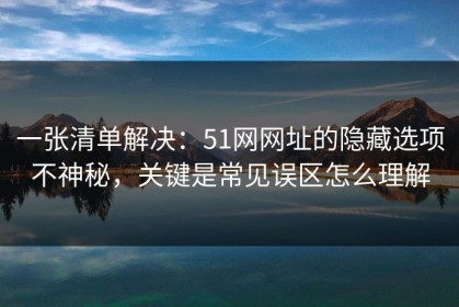 一张清单解决：51网网址的隐藏选项不神秘，关键是常见误区怎么理解