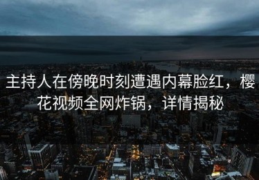 主持人在傍晚时刻遭遇内幕脸红，樱花视频全网炸锅，详情揭秘