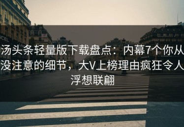 汤头条轻量版下载盘点：内幕7个你从没注意的细节，大V上榜理由疯狂令人浮想联翩