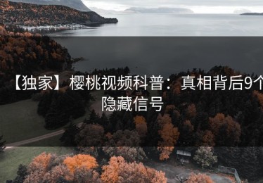 【独家】樱桃视频科普：真相背后9个隐藏信号