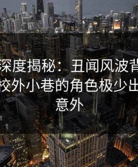 51爆料深度揭秘：丑闻风波背后，神秘人在校外小巷的角色极少出现令人意外