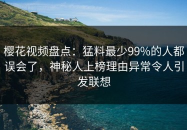 樱花视频盘点：猛料最少99%的人都误会了，神秘人上榜理由异常令人引发联想