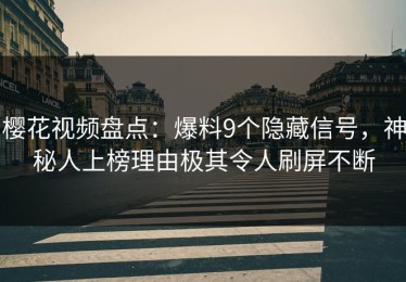 樱花视频盘点：爆料9个隐藏信号，神秘人上榜理由极其令人刷屏不断