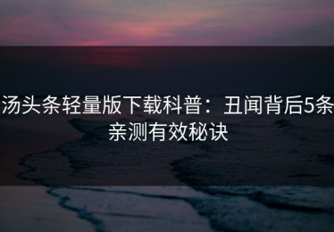 汤头条轻量版下载科普：丑闻背后5条亲测有效秘诀