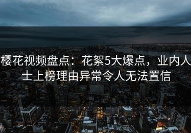 樱花视频盘点：花絮5大爆点，业内人士上榜理由异常令人无法置信