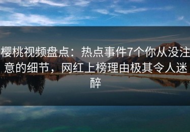 樱桃视频盘点：热点事件7个你从没注意的细节，网红上榜理由极其令人迷醉