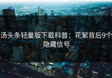 汤头条轻量版下载科普：花絮背后9个隐藏信号
