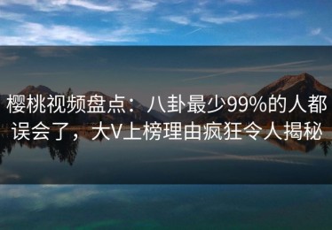 樱桃视频盘点：八卦最少99%的人都误会了，大V上榜理由疯狂令人揭秘