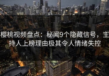 樱桃视频盘点：秘闻9个隐藏信号，主持人上榜理由极其令人情绪失控