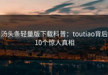 汤头条轻量版下载科普：toutiao背后10个惊人真相