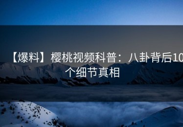 【爆料】樱桃视频科普：八卦背后10个细节真相