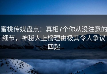蜜桃传媒盘点：真相7个你从没注意的细节，神秘人上榜理由极其令人争议四起