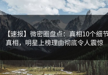 【速报】微密圈盘点：真相10个细节真相，明星上榜理由彻底令人震惊