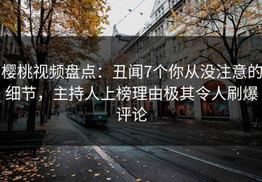 樱桃视频盘点：丑闻7个你从没注意的细节，主持人上榜理由极其令人刷爆评论