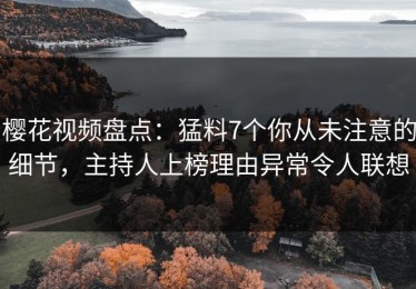 樱花视频盘点：猛料7个你从未注意的细节，主持人上榜理由异常令人联想
