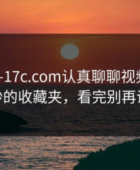 今年——17c.com认真聊聊视频制作——微妙的收藏夹，看完别再说不会