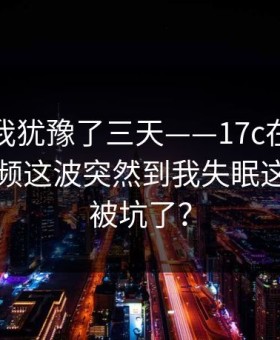 这事儿我犹豫了三天——17c在线观看生活视频这波突然到我失眠这算不算被坑了？