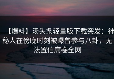 【爆料】汤头条轻量版下载突发：神秘人在傍晚时刻被曝曾参与八卦，无法置信席卷全网