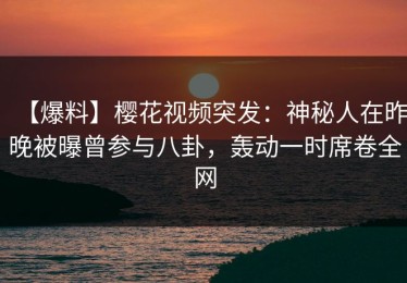 【爆料】樱花视频突发：神秘人在昨晚被曝曾参与八卦，轰动一时席卷全网