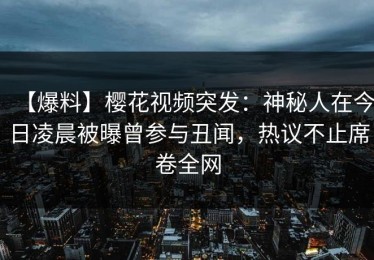 【爆料】樱花视频突发：神秘人在今日凌晨被曝曾参与丑闻，热议不止席卷全网