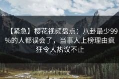 【紧急】樱花视频盘点：八卦最少99%的人都误会了，当事人上榜理由疯狂令人热议不止