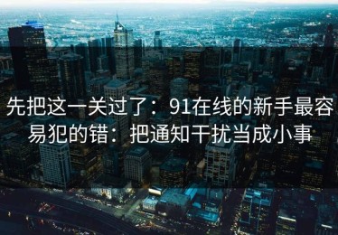 先把这一关过了：91在线的新手最容易犯的错：把通知干扰当成小事
