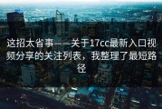 这招太省事——关于17cc最新入口视频分享的关注列表，我整理了最短路径