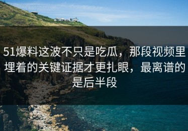 51爆料这波不只是吃瓜，那段视频里埋着的关键证据才更扎眼，最离谱的是后半段