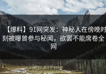 【爆料】91网突发：神秘人在傍晚时刻被曝曾参与秘闻，欲罢不能席卷全网